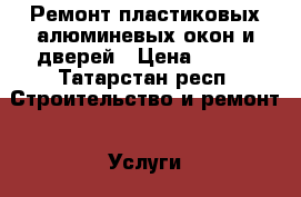 Ремонт пластиковых,алюминевых окон и дверей › Цена ­ 100 - Татарстан респ. Строительство и ремонт » Услуги   